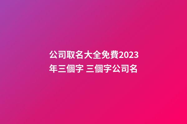 公司取名大全免費2023年三個字 三個字公司名-第1張-公司起名-玄機派